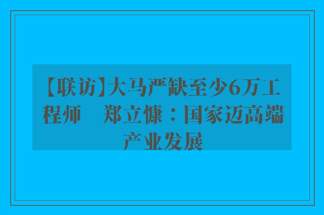 【联访】大马严缺至少6万工程师　郑立慷：国家迈高端产业发展