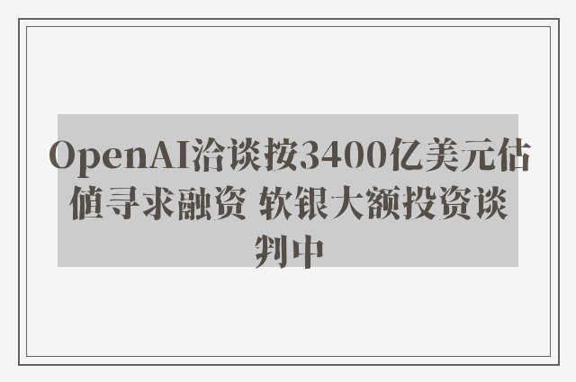 OpenAI洽谈按3400亿美元估值寻求融资 软银大额投资谈判中