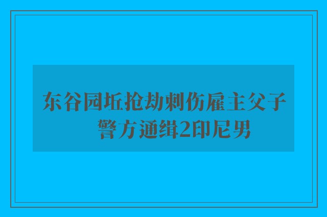 东谷园坵抢劫刺伤雇主父子　警方通缉2印尼男