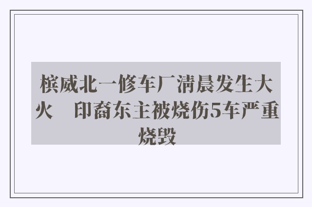 槟威北一修车厂清晨发生大火　印裔东主被烧伤5车严重烧毁