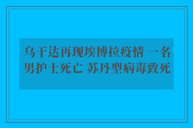 乌干达再现埃博拉疫情 一名男护士死亡 苏丹型病毒致死