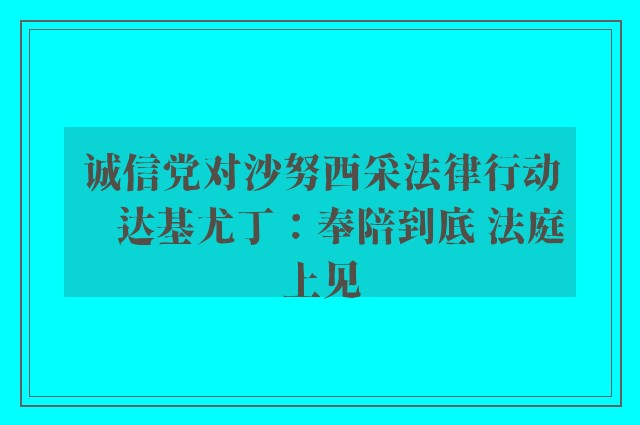 诚信党对沙努西采法律行动　达基尤丁：奉陪到底 法庭上见