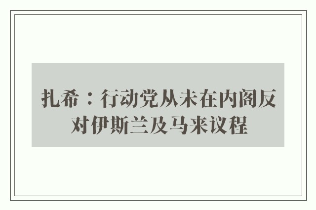 扎希：行动党从未在内阁反对伊斯兰及马来议程