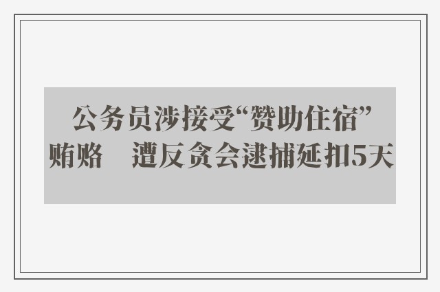 公务员涉接受“赞助住宿”贿赂　遭反贪会逮捕延扣5天