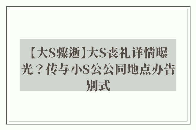 【大S骤逝】大S丧礼详情曝光？传与小S公公同地点办告别式