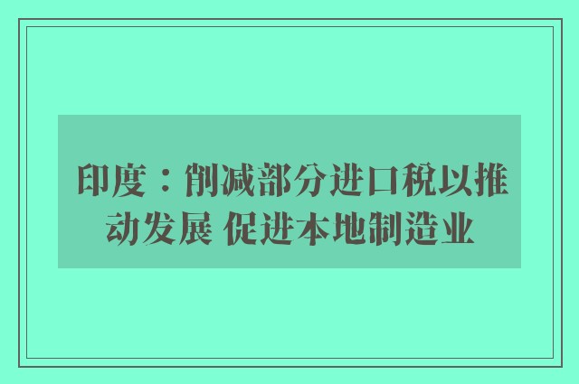 印度：削减部分进口税以推动发展 促进本地制造业