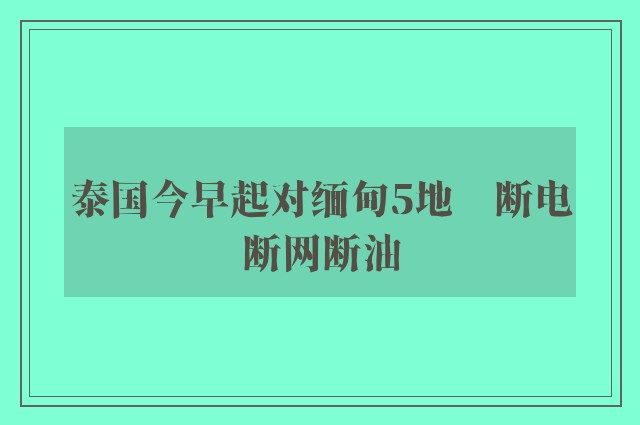 泰国今早起对缅甸5地　断电断网断油