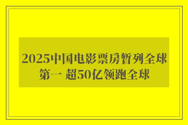 2025中国电影票房暂列全球第一 超50亿领跑全球