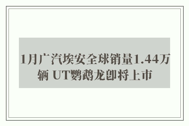 1月广汽埃安全球销量1.44万辆 UT鹦鹉龙即将上市