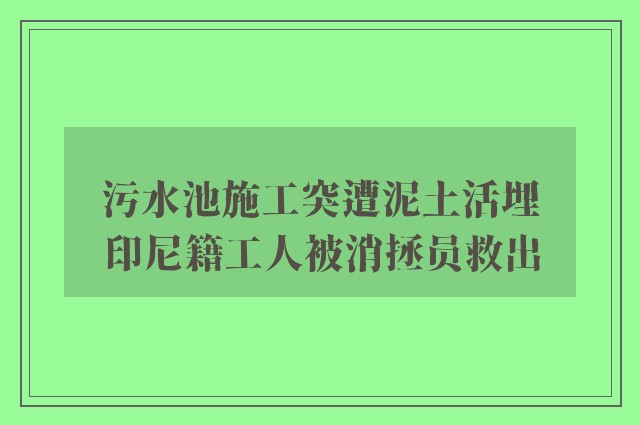 污水池施工突遭泥土活埋　印尼籍工人被消拯员救出