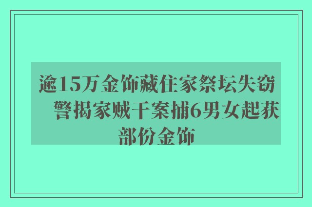 逾15万金饰藏住家祭坛失窃　警揭家贼干案捕6男女起获部份金饰