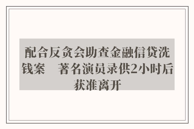 配合反贪会助查金融信贷洗钱案　著名演员录供2小时后获准离开