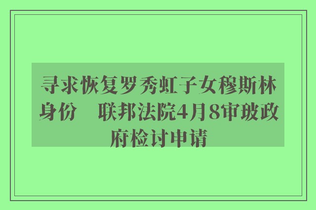 寻求恢复罗秀虹子女穆斯林身份　联邦法院4月8审玻政府检讨申请