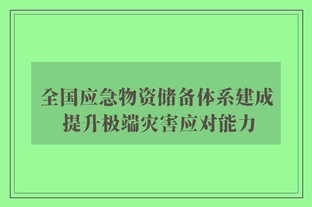 全国应急物资储备体系建成 提升极端灾害应对能力