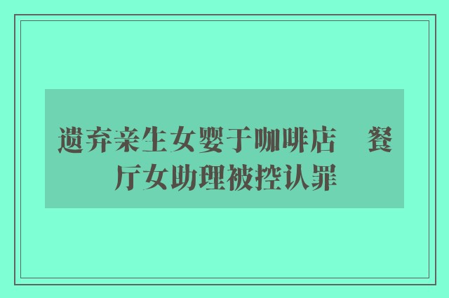 遗弃亲生女婴于咖啡店　餐厅女助理被控认罪