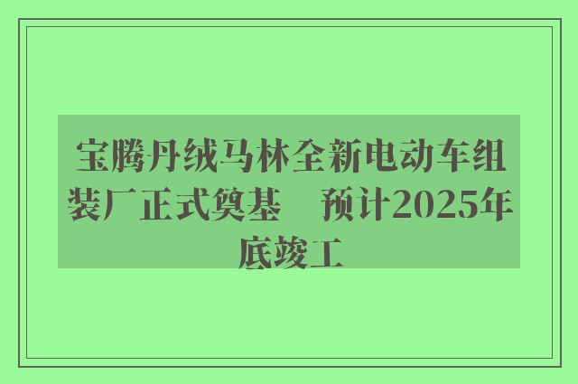 宝腾丹绒马林全新电动车组装厂正式奠基　预计2025年底竣工