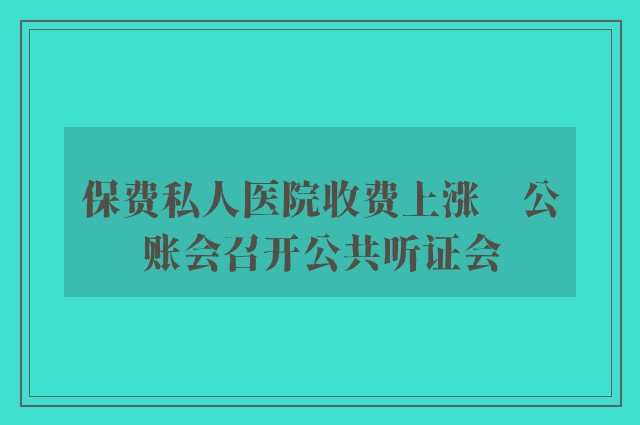 保费私人医院收费上涨　公账会召开公共听证会