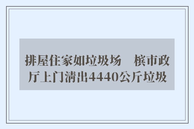 排屋住家如垃圾场　槟市政厅上门清出4440公斤垃圾