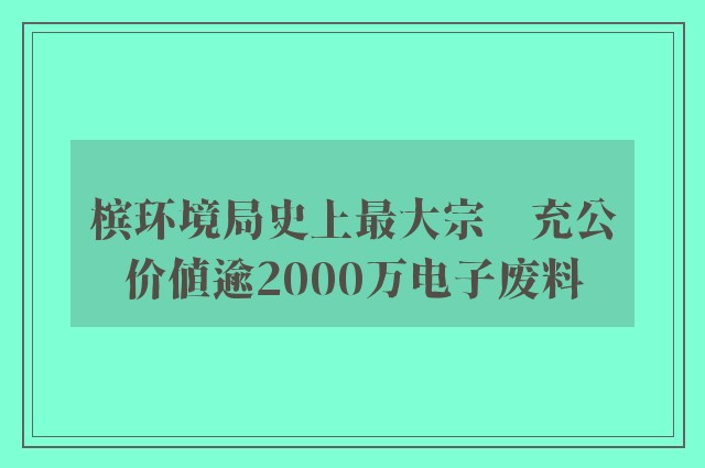 槟环境局史上最大宗　充公价值逾2000万电子废料