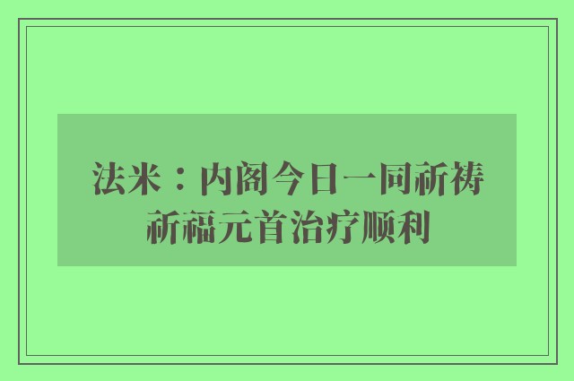 法米：内阁今日一同祈祷　祈福元首治疗顺利