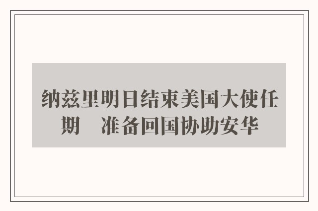 纳兹里明日结束美国大使任期　准备回国协助安华