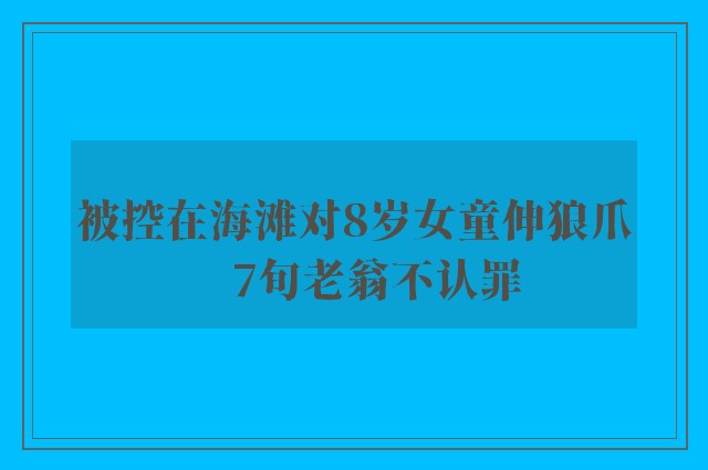 被控在海滩对8岁女童伸狼爪　7旬老翁不认罪