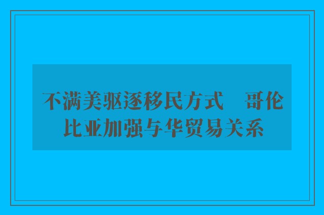 不满美驱逐移民方式　哥伦比亚加强与华贸易关系