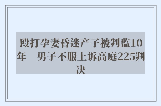 殴打孕妻昏迷产子被判监10年　男子不服上诉高庭225判决