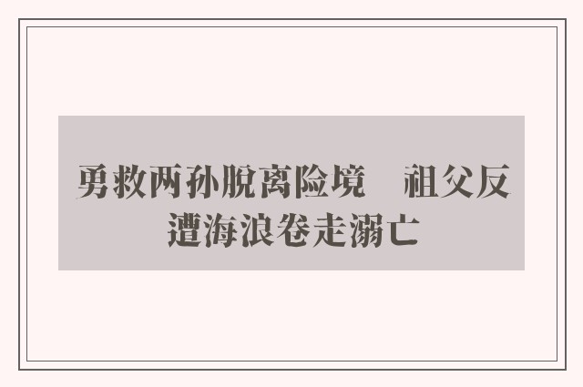 勇救两孙脱离险境　祖父反遭海浪卷走溺亡