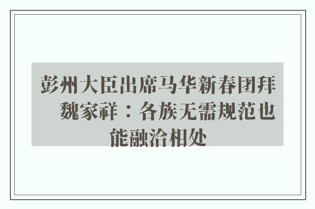 彭州大臣出席马华新春团拜　魏家祥：各族无需规范也能融洽相处