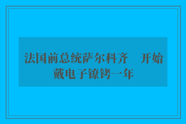 法国前总统萨尔科齐　开始戴电子镣铐一年