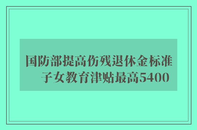 国防部提高伤残退休金标准　子女教育津贴最高5400