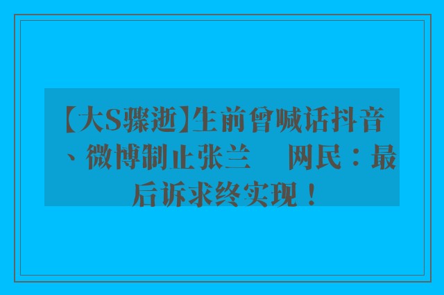 【大S骤逝】生前曾喊话抖音、微博制止张兰 　网民：最后诉求终实现！