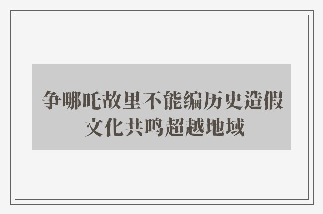 争哪吒故里不能编历史造假 文化共鸣超越地域