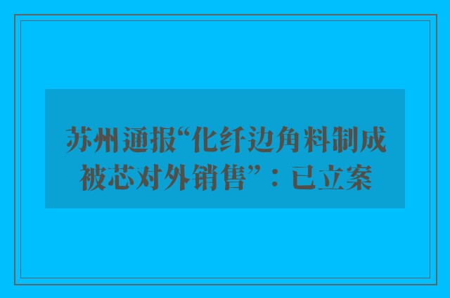 苏州通报“化纤边角料制成被芯对外销售”：已立案