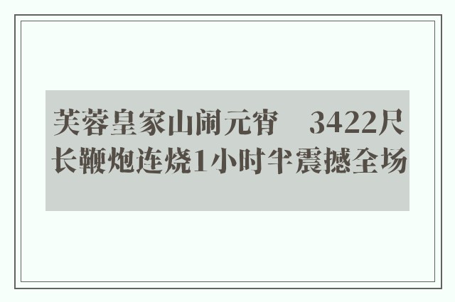 芙蓉皇家山闹元宵　3422尺长鞭炮连烧1小时半震撼全场