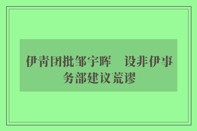 伊青团批邹宇晖　设非伊事务部建议荒谬