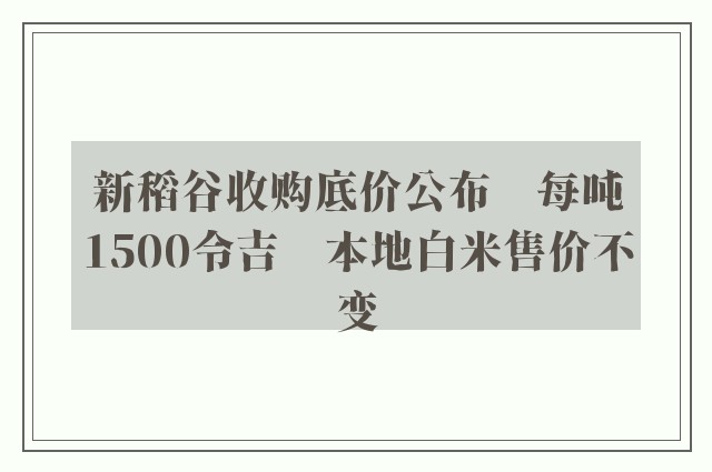 新稻谷收购底价公布　每吨1500令吉　本地白米售价不变