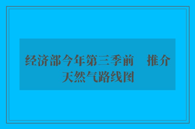 经济部今年第三季前　推介天然气路线图