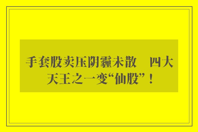 手套股卖压阴霾未散　四大天王之一变“仙股”！