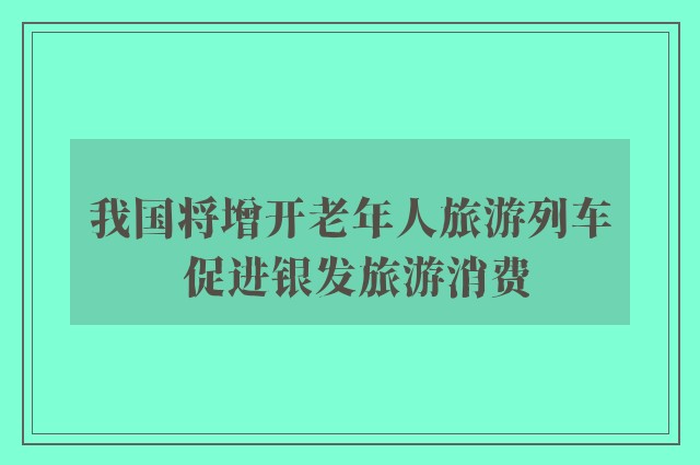 我国将增开老年人旅游列车 促进银发旅游消费