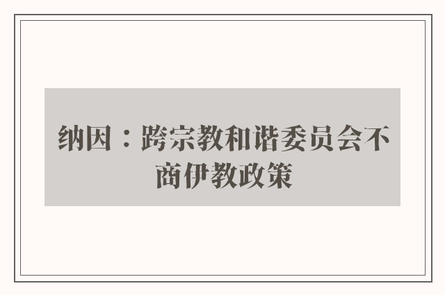 纳因：跨宗教和谐委员会不商伊教政策