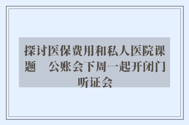 探讨医保费用和私人医院课题　公账会下周一起开闭门听证会