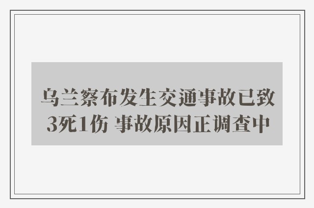 乌兰察布发生交通事故已致3死1伤 事故原因正调查中