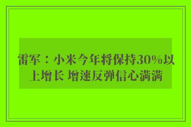 雷军：小米今年将保持30%以上增长 增速反弹信心满满