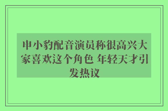 申小豹配音演员称很高兴大家喜欢这个角色 年轻天才引发热议