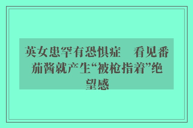 英女患罕有恐惧症　看见番茄酱就产生“被枪指着”绝望感