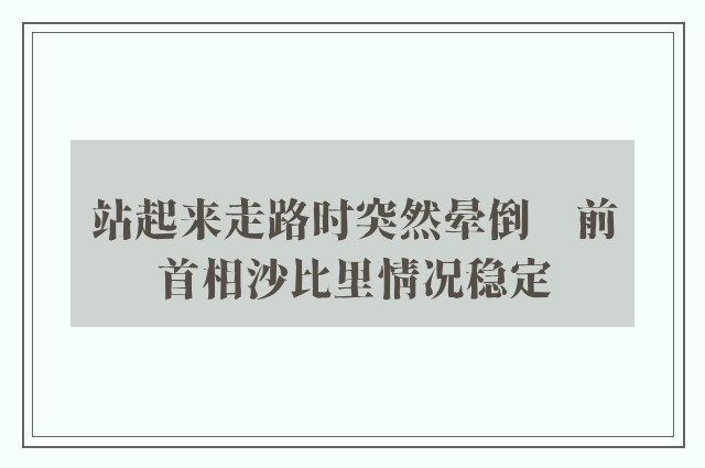 站起来走路时突然晕倒　前首相沙比里情况稳定