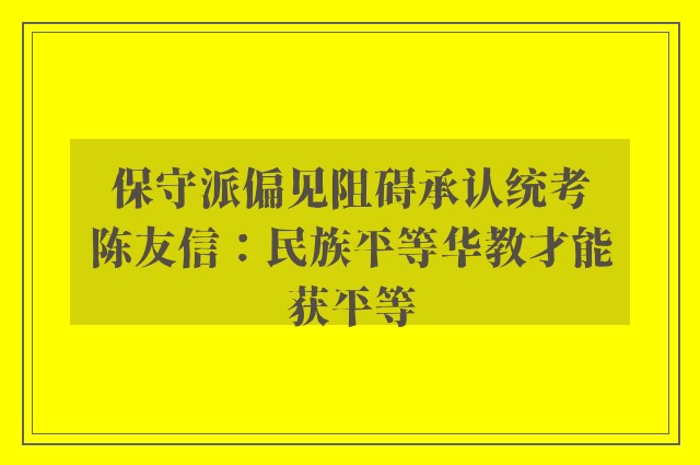 保守派偏见阻碍承认统考　陈友信：民族平等华教才能获平等