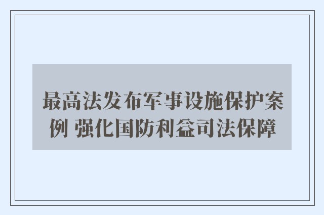 最高法发布军事设施保护案例 强化国防利益司法保障